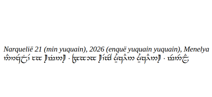 Today's date in Quenya, the high elven language of J R R Tolkien, that says Narquelië min yuquain, enquë yuquain yuquain, Menelya.  It means "October twenty one, twenty twenty six, Wednesday"  It is written in both the Roman alphabet and in the tengwar, the Elvish script.